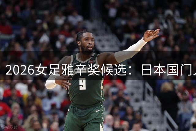 2026女足雅辛奖候选：日本国门入围，巴萨门将卡塔-科利在列